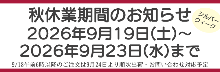 シルバーウィーク休業のお知らせ 2026年9月19日(土)~2026年9月23日(水)まで 9/18午前6時以降のご注文は9月24日より順次、出荷・お問い合わせ対応となります。